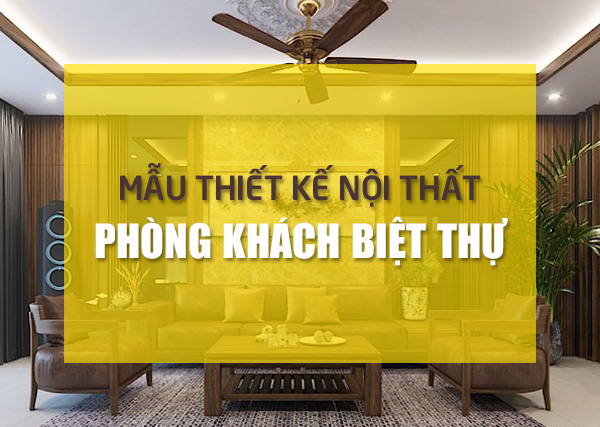 Mẫu thiết kế nội thất phòng khách biệt thự đẹp sang trọng